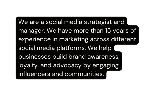 We are a social media strategist and manager We have more than 15 years of experience in marketing across different social media platforms We help businesses build brand awareness loyalty and advocacy by engaging influencers and communities