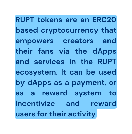 RUPT tokens are an ERC20 based cryptocurrency that empowers creators and their fans via the dApps and services in the RUPT ecosystem It can be used by dApps as a payment or as a reward system to incentivize and reward users for their activity